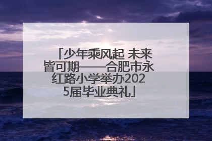 少年乘风起 未来皆可期——合肥市永红路小学举办2025届毕业典礼