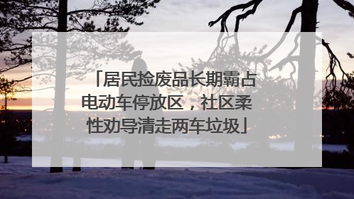 居民捡废品长期霸占电动车停放区，社区柔性劝导清走两车垃圾
