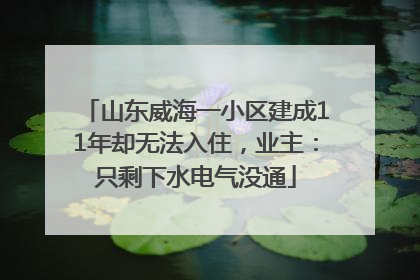 山东威海一小区建成11年却无法入住，业主：只剩下水电气没通
