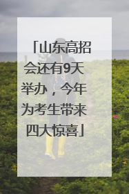 山东高招会还有9天举办，今年为考生带来四大惊喜