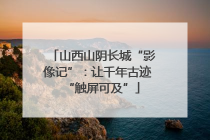 山西山阴长城“影像记”：让千年古迹“触屏可及”