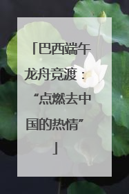 巴西端午龙舟竞渡：“点燃去中国的热情”