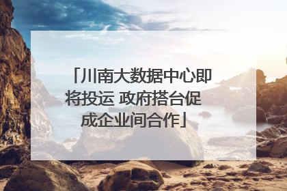 川南大数据中心即将投运 政府搭台促成企业间合作