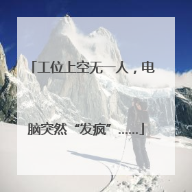 工位上空无一人，电脑突然“发疯”……