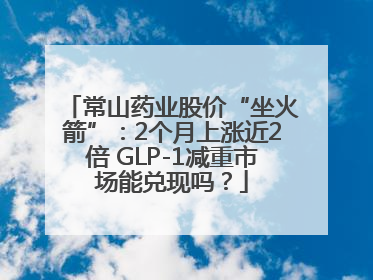 常山药业股价“坐火箭”：2个月上涨近2倍 GLP-1减重市场能兑现吗？