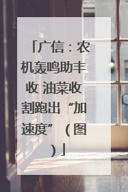 广信：农机轰鸣助丰收 油菜收割跑出“加速度”（图）