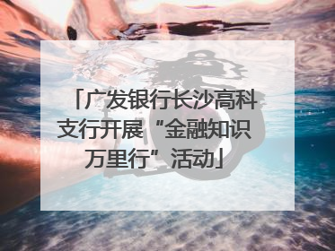 广发银行长沙高科支行开展“金融知识万里行”活动