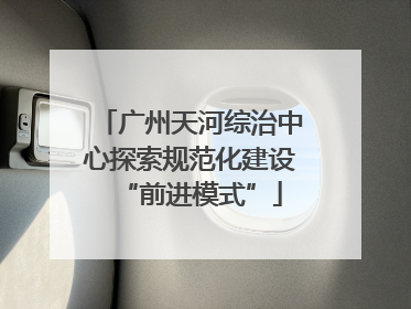 广州天河综治中心探索规范化建设“前进模式”