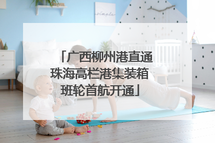 广西柳州港直通珠海高栏港集装箱班轮首航开通