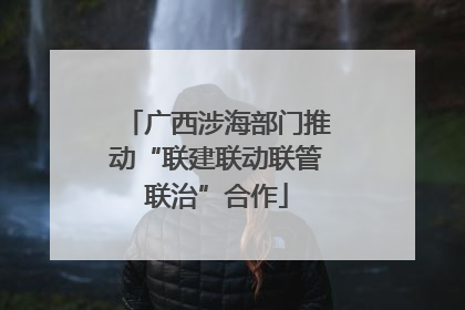 广西涉海部门推动“联建联动联管联治”合作
