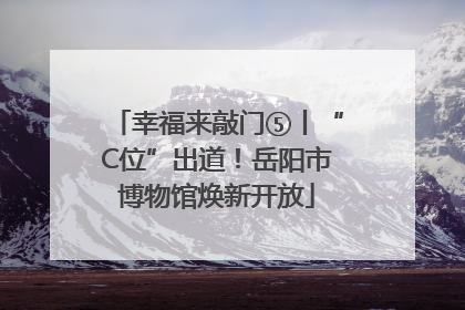 幸福来敲门⑤丨“C位”出道！岳阳市博物馆焕新开放