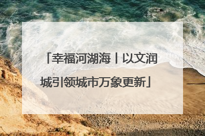 幸福河湖海丨以文润城引领城市万象更新