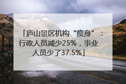 庐山景区机构“瘦身”：行政人员减少25%，事业人员少了37.5%