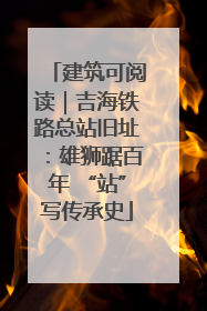 建筑可阅读｜吉海铁路总站旧址：雄狮踞百年 “站”写传承史