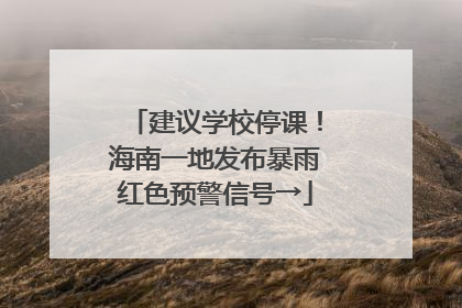 建议学校停课！海南一地发布暴雨红色预警信号→