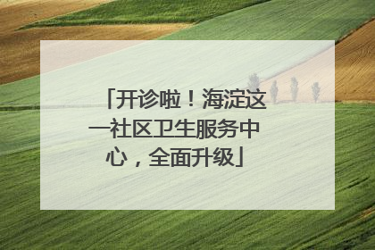 开诊啦！海淀这一社区卫生服务中心，全面升级