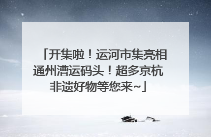 开集啦！运河市集亮相通州漕运码头！超多京杭非遗好物等您来~