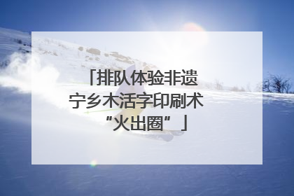 排队体验非遗 宁乡木活字印刷术“火出圈”