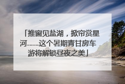 推窗见盐湖，掀帘赏星河……这个暑期青甘房车游将解锁昼夜之美