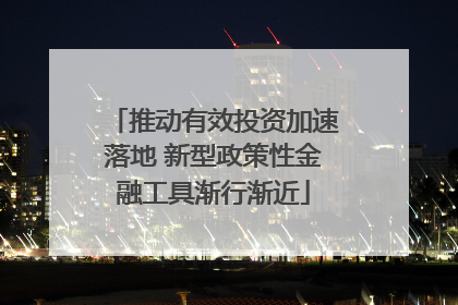 推动有效投资加速落地 新型政策性金融工具渐行渐近