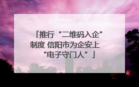 推行“二维码入企”制度 信阳市为企安上“电子守门人”