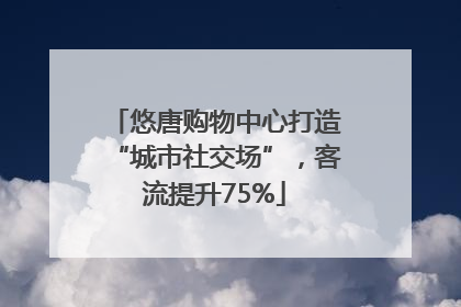 悠唐购物中心打造“城市社交场”，客流提升75%
