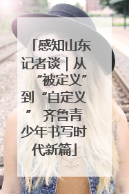 感知山东记者谈｜从“被定义”到“自定义” 齐鲁青少年书写时代新篇