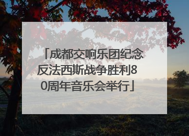 成都交响乐团纪念反法西斯战争胜利80周年音乐会举行