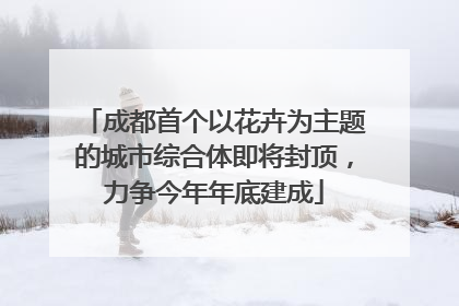 成都首个以花卉为主题的城市综合体即将封顶，力争今年年底建成