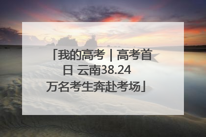 我的高考｜高考首日 云南38.24万名考生奔赴考场