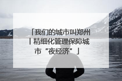 我们的城市叫郑州丨精细化管理保障城市“夜经济”