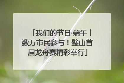 我们的节日·端午丨数万市民参与！璧山首届龙舟赛精彩举行