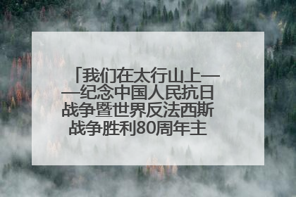 我们在太行山上——纪念中国人民抗日战争暨世界反法西斯战争胜利80周年主题征文活动