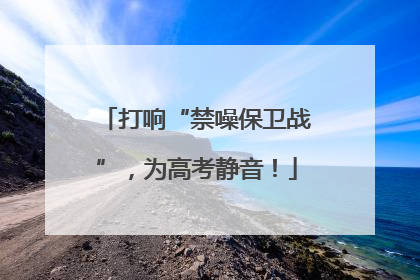 打响“禁噪保卫战”，为高考静音！
