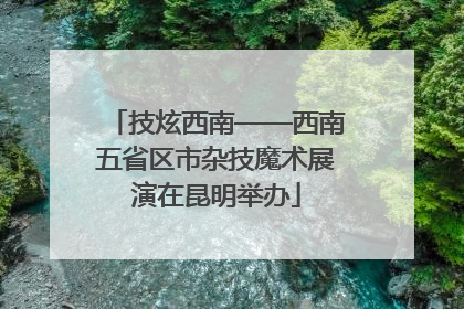 技炫西南——西南五省区市杂技魔术展演在昆明举办