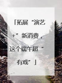 拓展“演艺+”新消费，这个端午超“有戏”