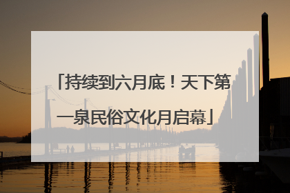 持续到六月底！天下第一泉民俗文化月启幕