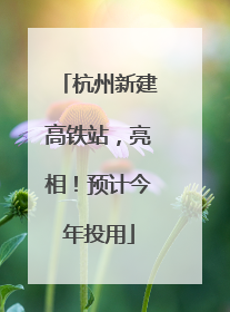 杭州新建高铁站，亮相！预计今年投用