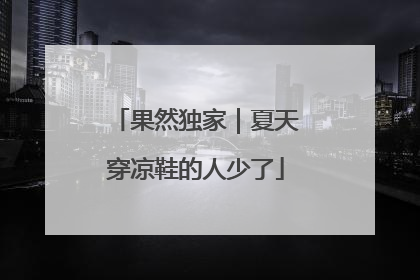果然独家｜夏天穿凉鞋的人少了