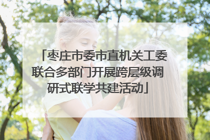 枣庄市委市直机关工委联合多部门开展跨层级调研式联学共建活动