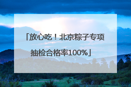 放心吃！北京粽子专项抽检合格率100%