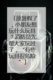 放暑假了，小朋友想玩什么玩具？消防员先帮大家玩过了，“有些玩具很危险”