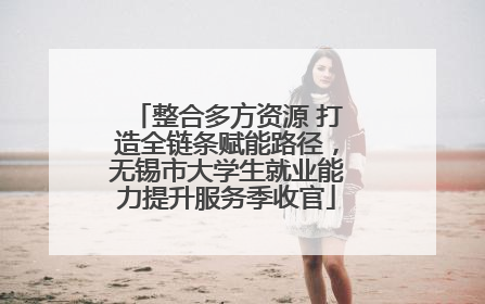 整合多方资源 打造全链条赋能路径，无锡市大学生就业能力提升服务季收官