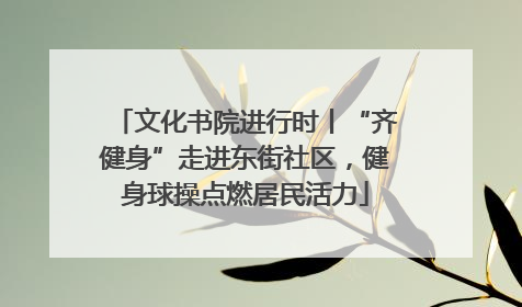 文化书院进行时丨“齐健身”走进东街社区，健身球操点燃居民活力