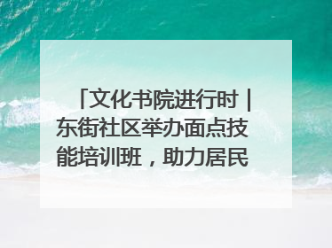 文化书院进行时｜东街社区举办面点技能培训班，助力居民就业创业！