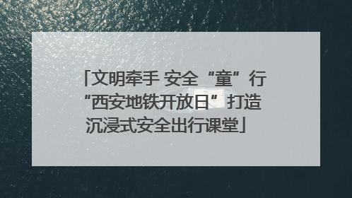 文明牵手 安全“童”行 “西安地铁开放日”打造沉浸式安全出行课堂
