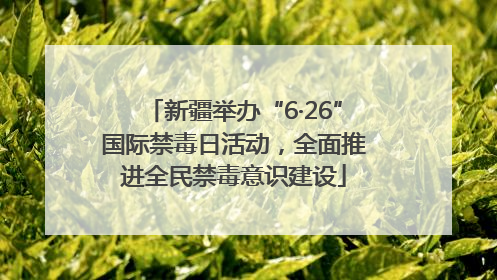 新疆举办“6·26”国际禁毒日活动，全面推进全民禁毒意识建设