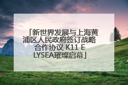 新世界发展与上海黄浦区人民政府签订战略合作协议 K11 ELYSEA璀璨启幕