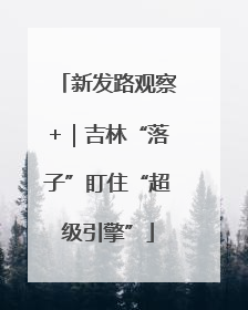 新发路观察+｜吉林“落子”盯住“超级引擎”