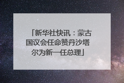 新华社快讯：蒙古国议会任命赞丹沙塔尔为新一任总理